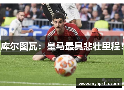 库尔图瓦：皇马最具悲壮里程！